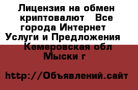 Лицензия на обмен криптовалют - Все города Интернет » Услуги и Предложения   . Кемеровская обл.,Мыски г.
